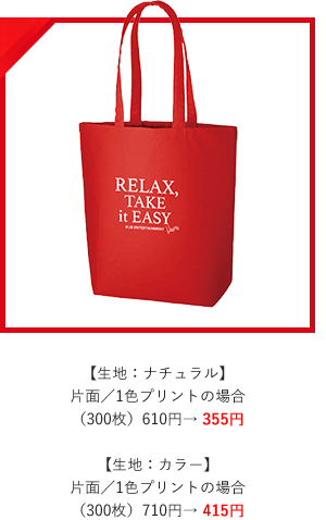 【生地：ナチュラル】
片面／1色プリントの場合
（300枚）610円→ 355円  【生地：カラー】
片面／1色プリントの場合
（300枚）710円→ 415円